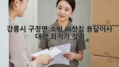 강릉시 구정면 소형 이삿짐, 용달이사 대행 최저가 찾기!