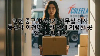 인천 중구 항동3가 사무실 이사? 통신사 이전까지 한 번에! 저렴한 곳 알려드릴게요! ✨